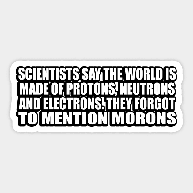 Scientists say the world is made of protons, neutrons and electrons. they forgot to mention morons Sticker by CRE4T1V1TY
